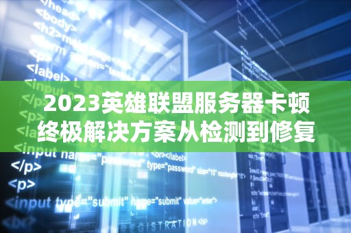 2023英雄联盟服务器卡顿终极解决方案从检测到修复全指南