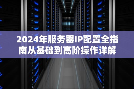 2024年服务器IP配置全指南从基础到高阶操作详解