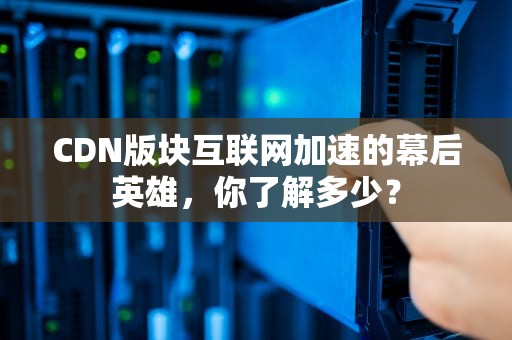 CDN版块互联网加速的幕后英雄，你了解多少？