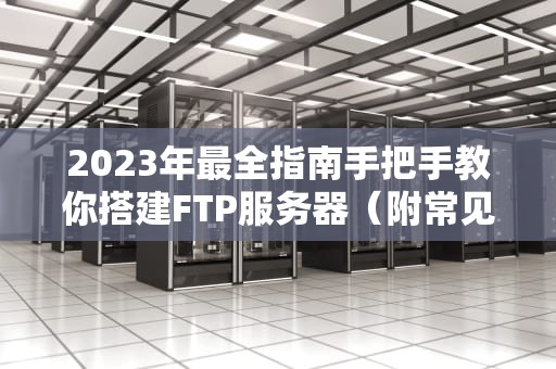 2023年最全指南手把手教你搭建FTP服务器（附常见问题解答）