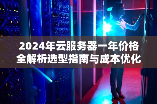 2024年云服务器一年价格全解析选型指南与成本优化策略