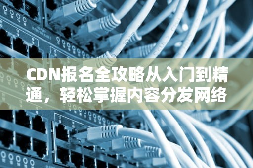 CDN报名全攻略从入门到精通，轻松掌握内容分发网络的核心技能！