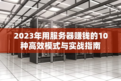 2023年用服务器赚钱的10种高效模式与实战指南