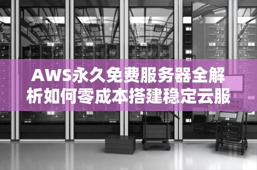AWS永久免费服务器全解析如何零成本搭建稳定云服务？