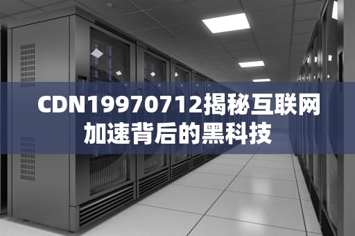 CDN19970712揭秘互联网加速背后的黑科技