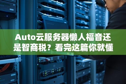 Auto云服务器懒人福音还是智商税？看完这篇你就懂了！