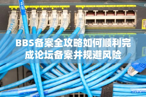 BBS备案全攻略如何顺利完成论坛备案并规避风险