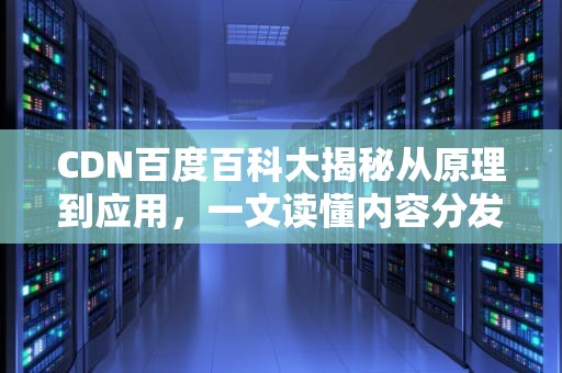 CDN百度百科大揭秘从原理到应用，一文读懂内容分发网络