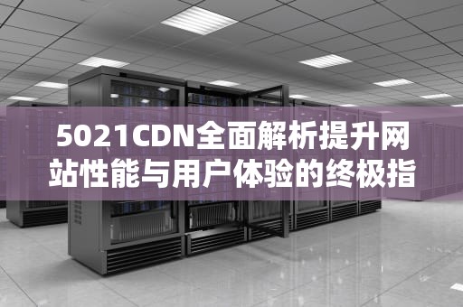 5021CDN全面解析提升网站性能与用户体验的终极指南