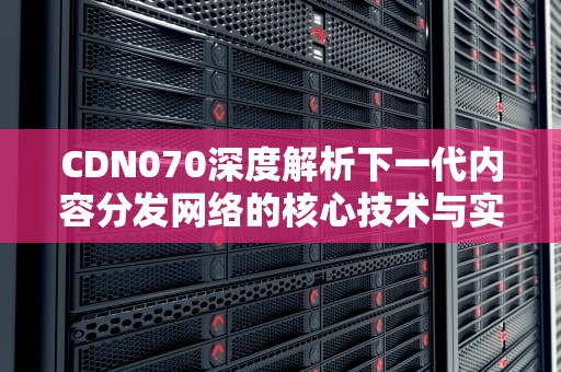 CDN070深度解析下一代内容分发网络的核心技术与实践指南
