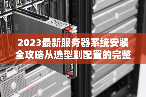 2023最新服务器系统安装全攻略从选型到配置的完整教程