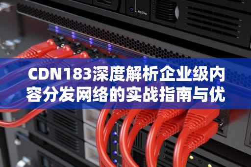CDN183深度解析企业级内容分发网络的实战指南与优化策略