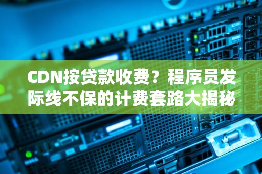 CDN按贷款收费？程序员发际线不保的计费套路大揭秘！