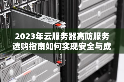2023年云服务器高防服务选购指南如何实现安全与成本双赢？