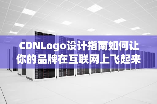 CDNLogo设计指南如何让你的品牌在互联网上飞起来？
