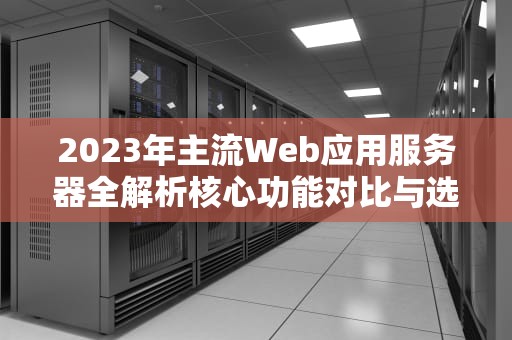 2023年主流Web应用服务器全解析核心功能对比与选型指南