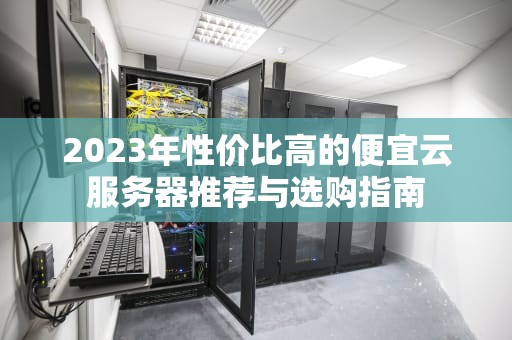 2023年性价比高的便宜云服务器推荐与选购指南
