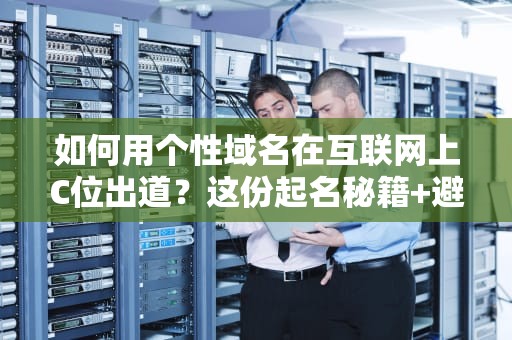 如何用个性域名在互联网上C位出道？这份起名秘籍+避坑指南请收好！