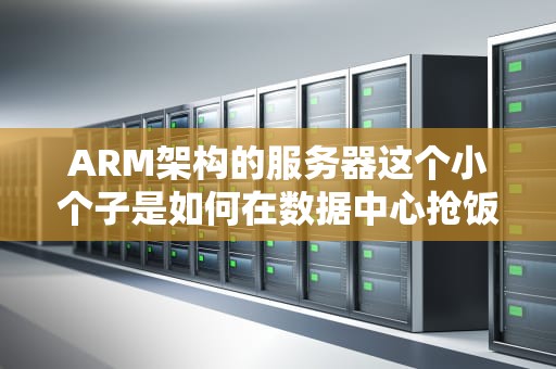 ARM架构的服务器这个小个子是如何在数据中心抢饭碗的？