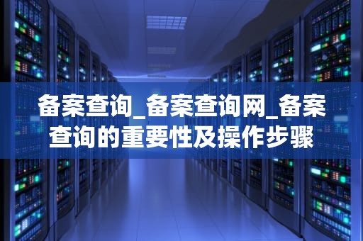 备案查询_备案查询网_备案查询的重要性及操作步骤