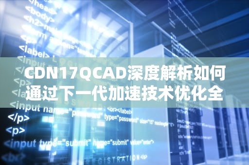 CDN17QCAD深度解析如何通过下一代加速技术优化全球业务性能