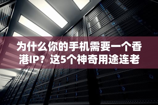 为什么你的手机需要一个香港IP？这5个神奇用途连老司机都不知道！