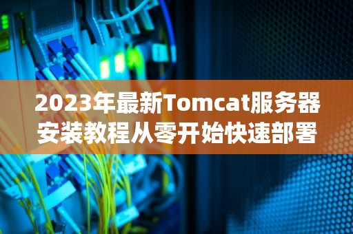 2023年最新Tomcat服务器安装教程从零开始快速部署Java应用