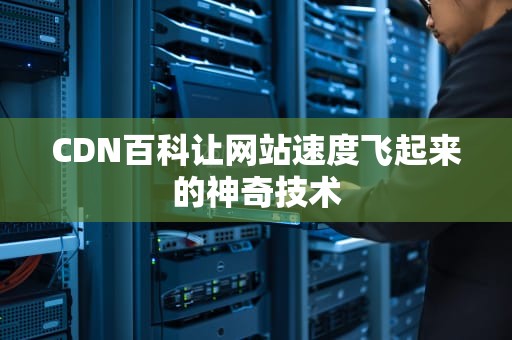 CDN百科让网站速度飞起来的神奇技术