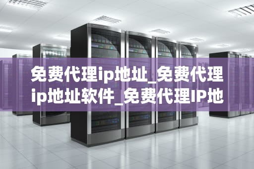 免费代理ip地址_免费代理ip地址软件_免费代理IP地址的探索与实践