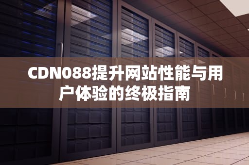 CDN088提升网站性能与用户体验的终极指南