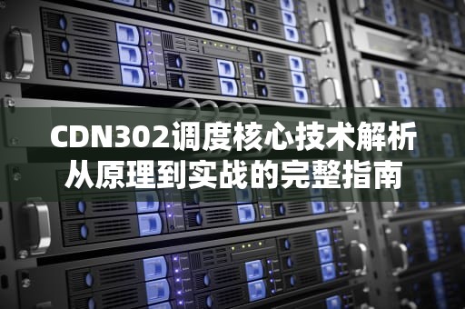 CDN302调度核心技术解析从原理到实战的完整指南