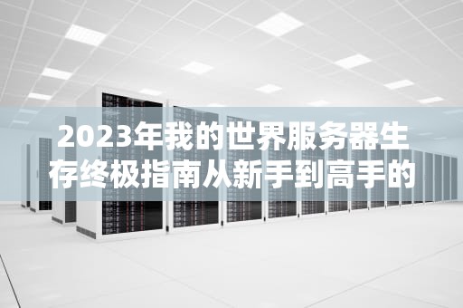 2023年我的世界服务器生存终极指南从新手到高手的15个必备技巧