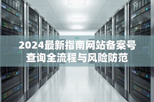 2024最新指南网站备案号查询全流程与风险防范