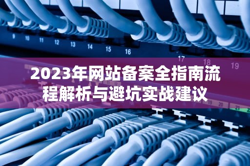 2023年网站备案全指南流程解析与避坑实战建议