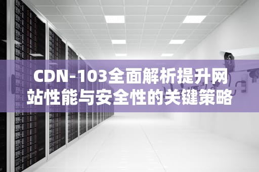 CDN-103全面解析提升网站性能与安全性的关键策略
