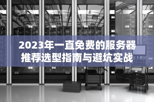 2023年一直免费的服务器推荐选型指南与避坑实战