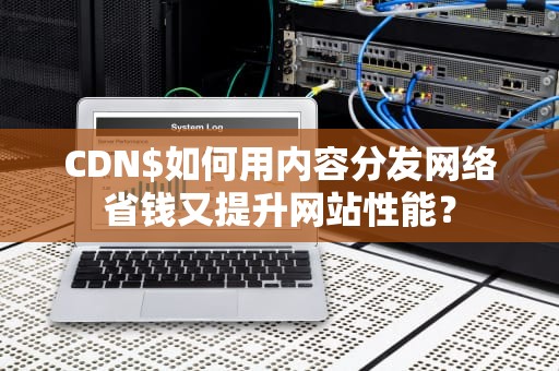 CDN$如何用内容分发网络省钱又提升网站性能？