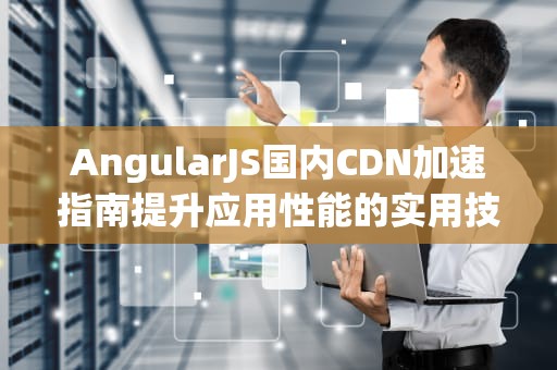 AngularJS国内CDN加速指南提升应用性能的实用技巧