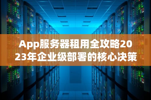 App服务器租用全攻略2023年企业级部署的核心决策指南