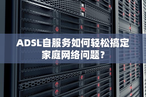 ADSL自服务如何轻松搞定家庭网络问题？