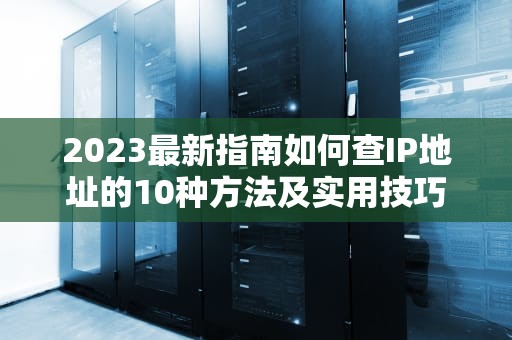 2023最新指南如何查IP地址的10种方法及实用技巧