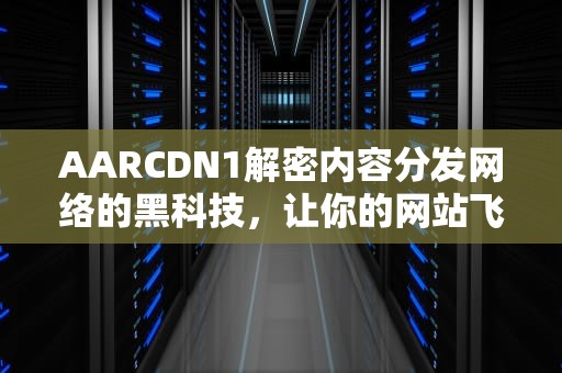 AARCDN1解密内容分发网络的黑科技，让你的网站飞起来！