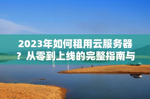 2023年如何租用云服务器？从零到上线的完整指南与避坑技巧