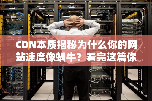 CDN本质揭秘为什么你的网站速度像蜗牛？看完这篇你就懂了！