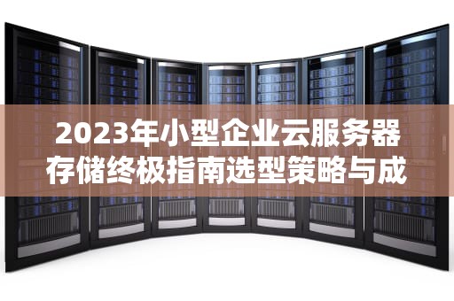 2023年小型企业云服务器存储终极指南选型策略与成本优化技巧