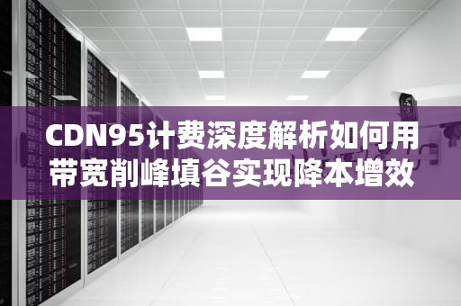 CDN95计费深度解析如何用带宽削峰填谷实现降本增效？