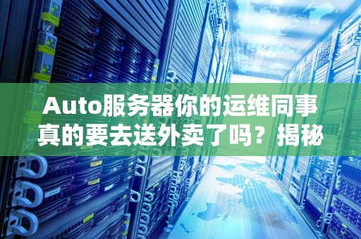 Auto服务器你的运维同事真的要去送外卖了吗？揭秘自动化时代的机房生存法则
