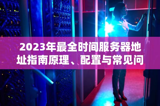 2023年最全时间服务器地址指南原理、配置与常见问题解答