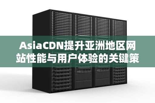 AsiaCDN提升亚洲地区网站性能与用户体验的关键策略