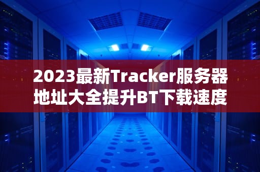 2023最新Tracker服务器地址大全提升BT下载速度的终极指南
